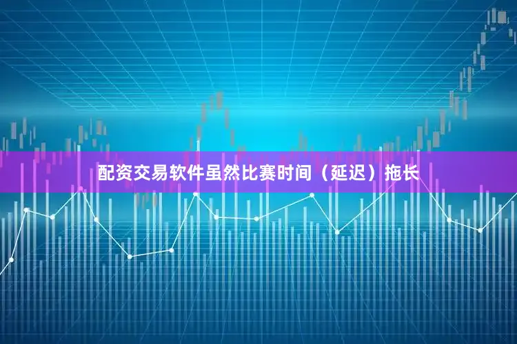 配资交易软件虽然比赛时间（延迟）拖长