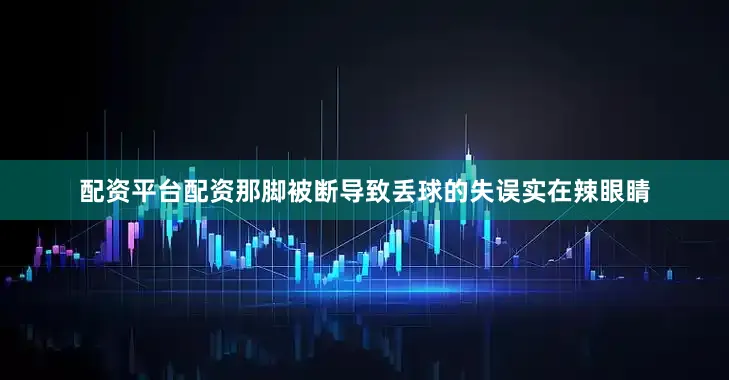 配资平台配资那脚被断导致丢球的失误实在辣眼睛