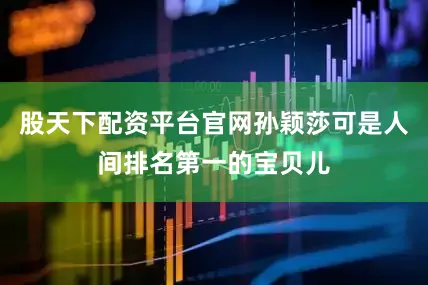 股天下配资平台官网孙颖莎可是人间排名第一的宝贝儿