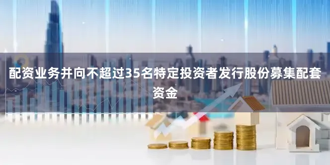 配资业务并向不超过35名特定投资者发行股份募集配套资金