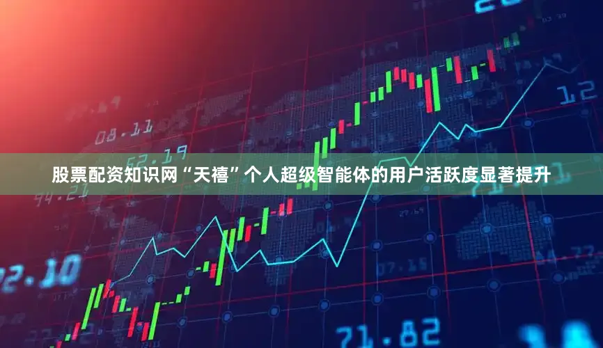 股票配资知识网“天禧”个人超级智能体的用户活跃度显著提升