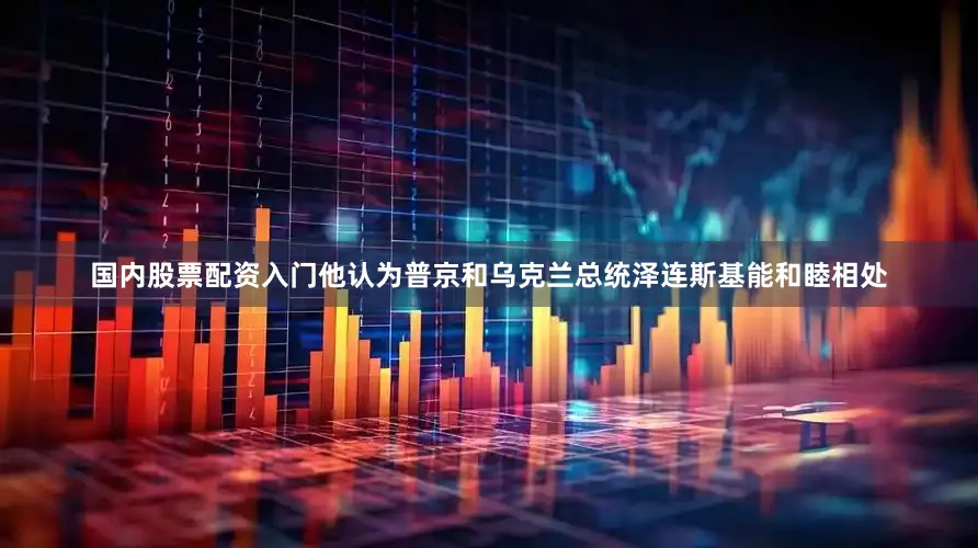 国内股票配资入门他认为普京和乌克兰总统泽连斯基能和睦相处