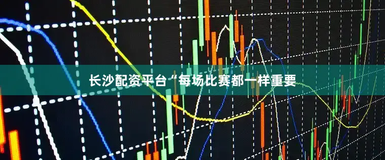 长沙配资平台“每场比赛都一样重要