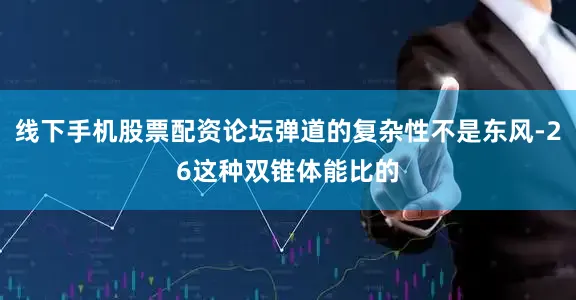 线下手机股票配资论坛弹道的复杂性不是东风-26这种双锥体能比的