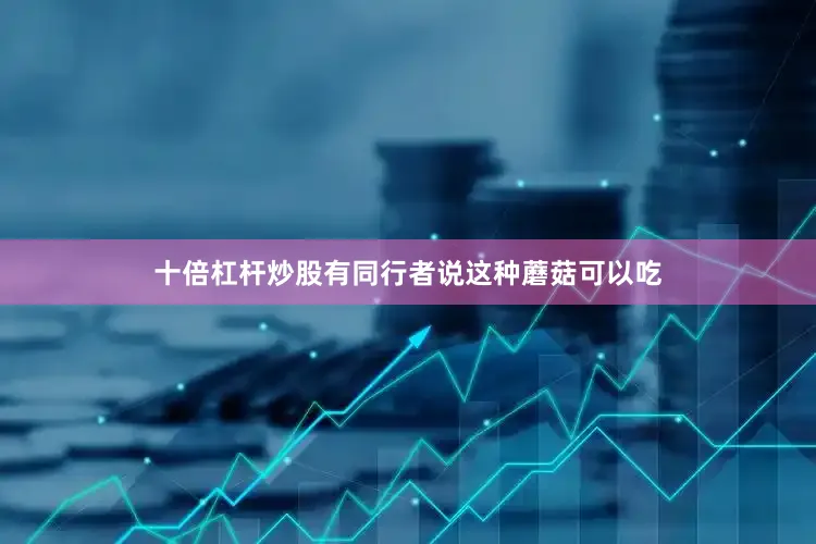 十倍杠杆炒股有同行者说这种蘑菇可以吃