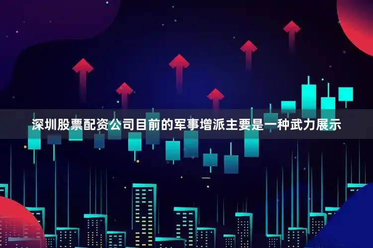 深圳股票配资公司目前的军事增派主要是一种武力展示