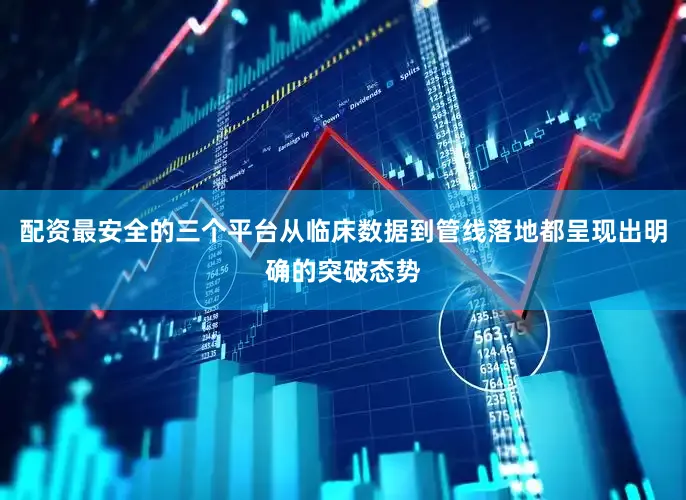 配资最安全的三个平台从临床数据到管线落地都呈现出明确的突破态势