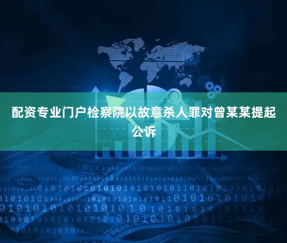 配资专业门户检察院以故意杀人罪对曾某某提起公诉