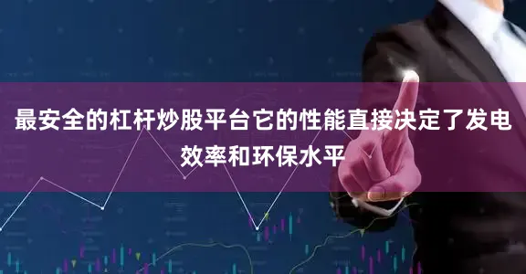 最安全的杠杆炒股平台它的性能直接决定了发电效率和环保水平