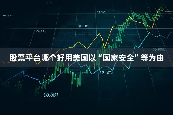 股票平台哪个好用美国以“国家安全”等为由